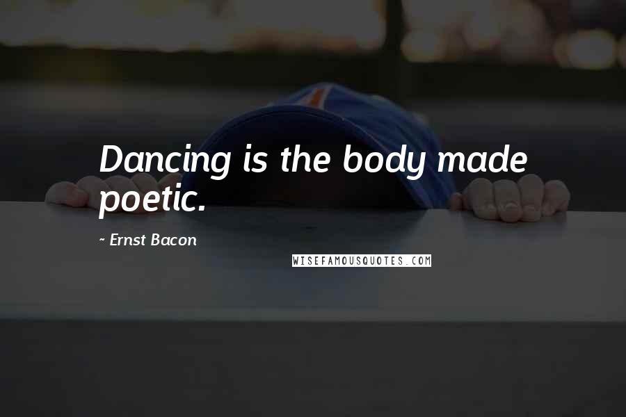 Ernst Bacon Quotes: Dancing is the body made poetic.