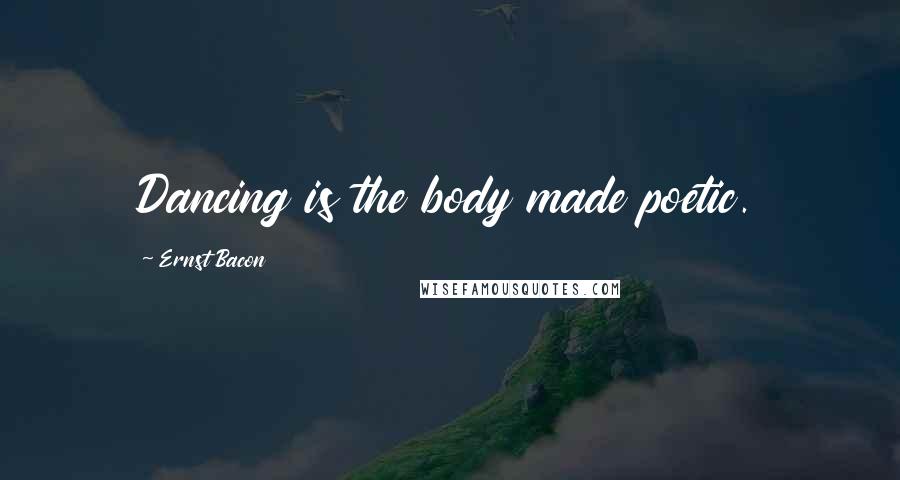 Ernst Bacon Quotes: Dancing is the body made poetic.