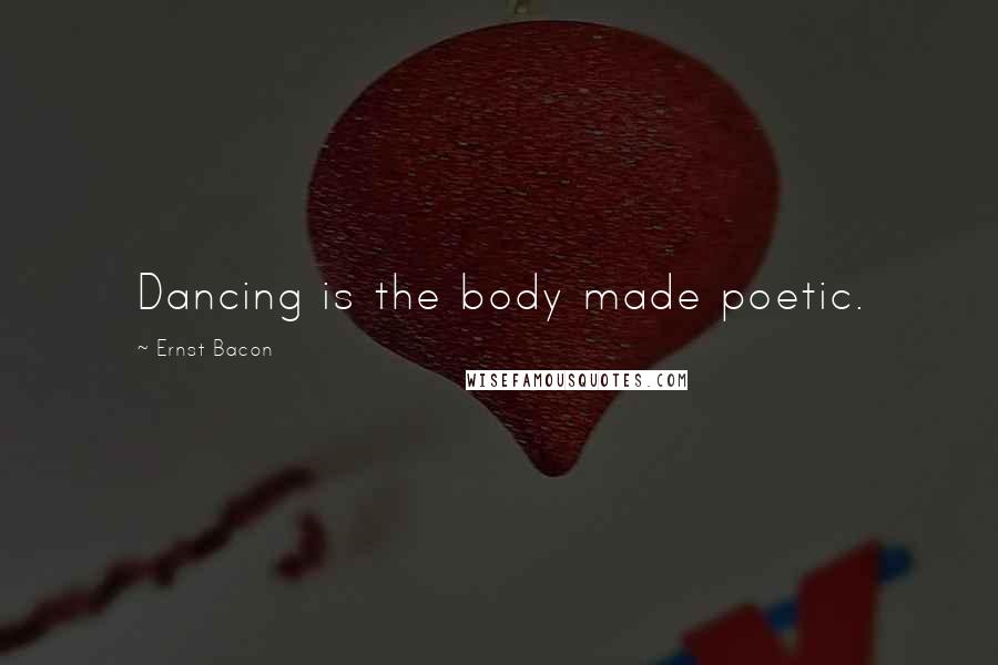 Ernst Bacon Quotes: Dancing is the body made poetic.