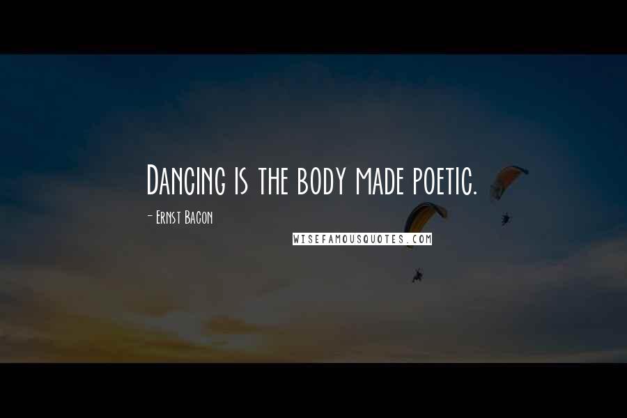 Ernst Bacon Quotes: Dancing is the body made poetic.