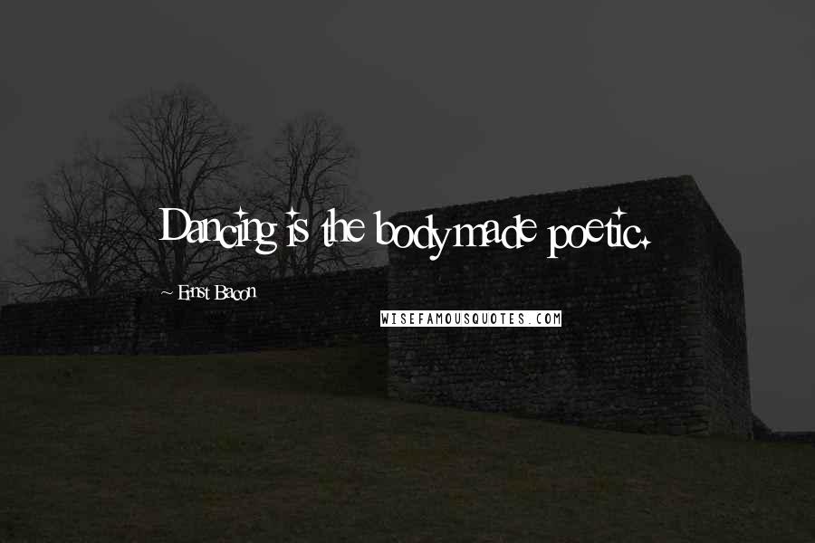 Ernst Bacon Quotes: Dancing is the body made poetic.