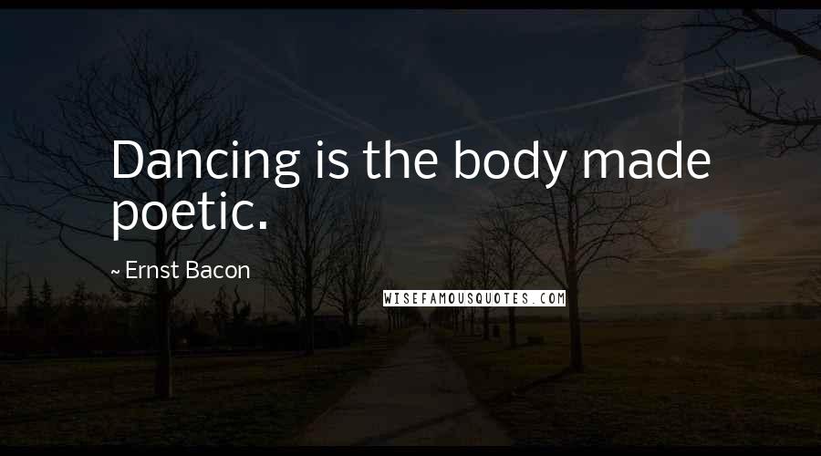 Ernst Bacon Quotes: Dancing is the body made poetic.