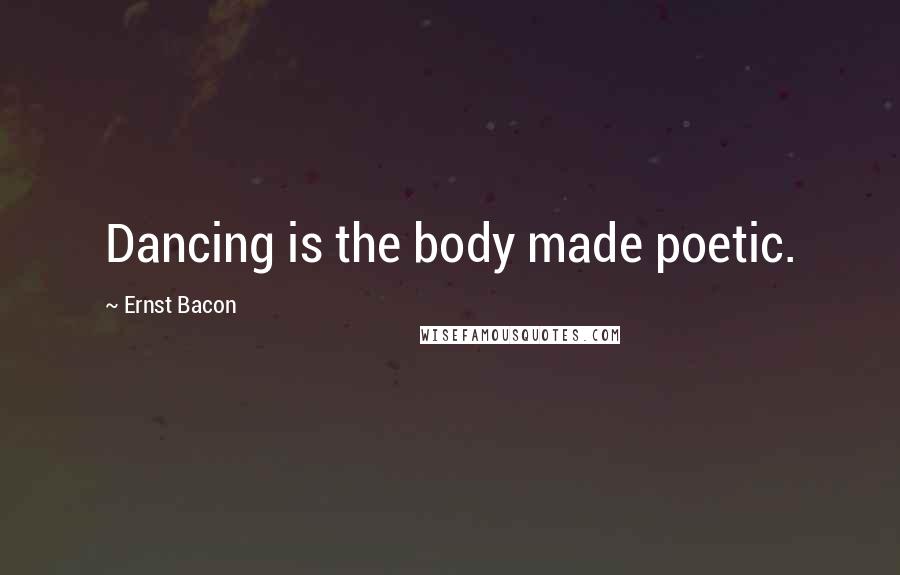 Ernst Bacon Quotes: Dancing is the body made poetic.