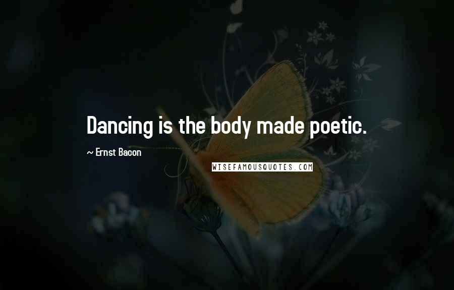 Ernst Bacon Quotes: Dancing is the body made poetic.