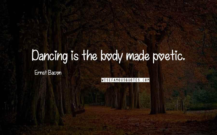 Ernst Bacon Quotes: Dancing is the body made poetic.