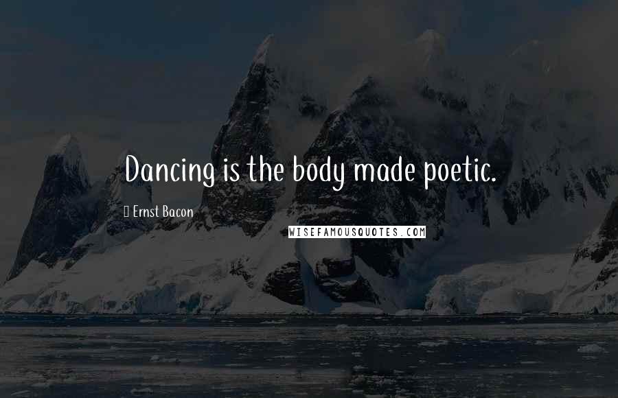 Ernst Bacon Quotes: Dancing is the body made poetic.