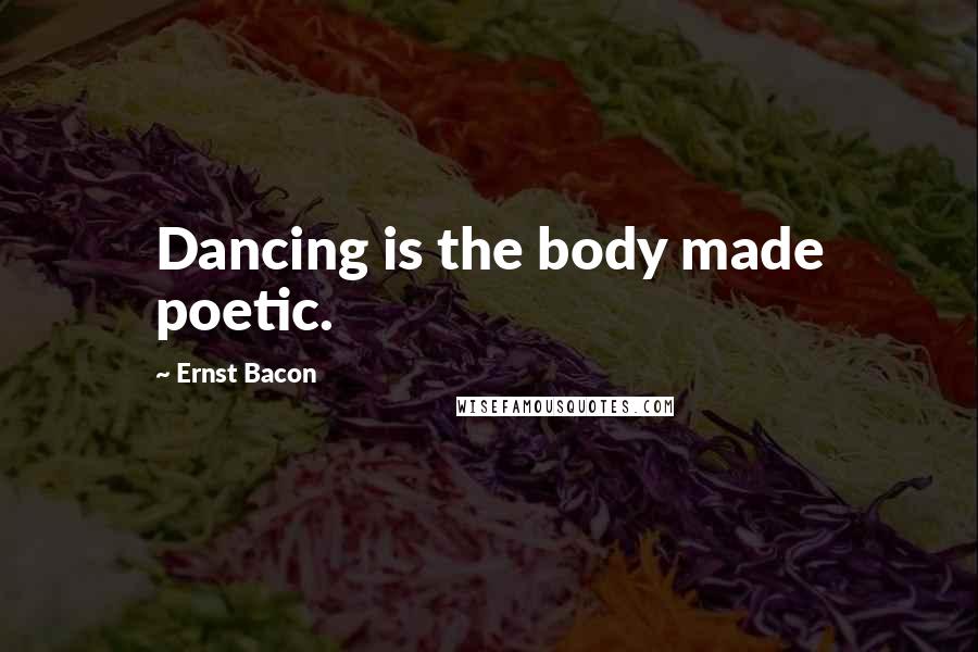 Ernst Bacon Quotes: Dancing is the body made poetic.