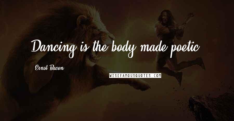 Ernst Bacon Quotes: Dancing is the body made poetic.