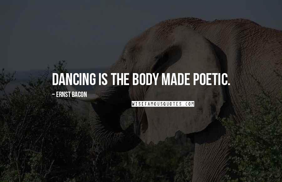 Ernst Bacon Quotes: Dancing is the body made poetic.