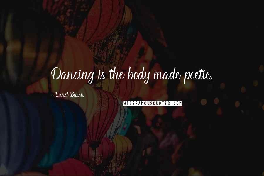 Ernst Bacon Quotes: Dancing is the body made poetic.