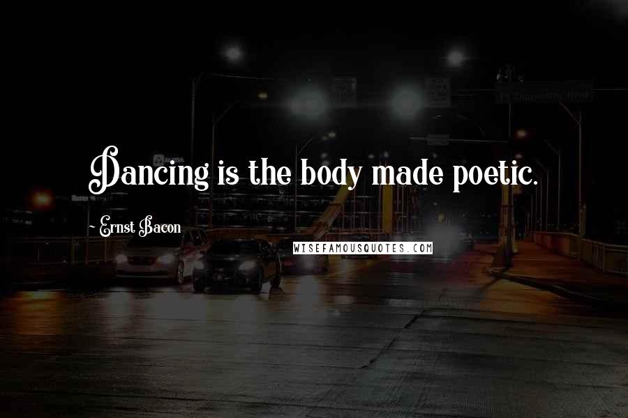 Ernst Bacon Quotes: Dancing is the body made poetic.