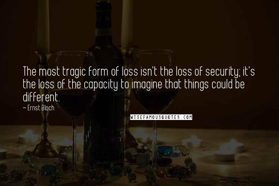 Ernst Bloch Quotes: The most tragic form of loss isn't the loss of security; it's the loss of the capacity to imagine that things could be different.