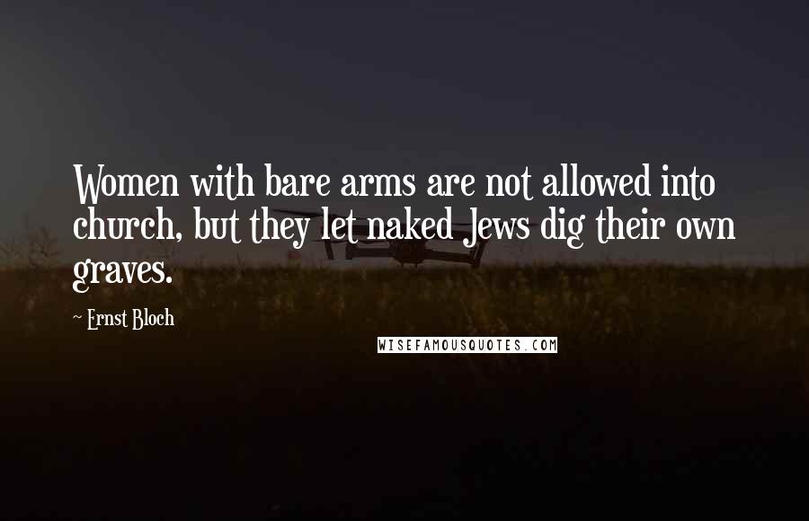 Ernst Bloch Quotes: Women with bare arms are not allowed into church, but they let naked Jews dig their own graves.
