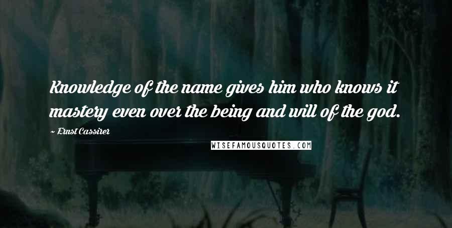 Ernst Cassirer Quotes: Knowledge of the name gives him who knows it mastery even over the being and will of the god.