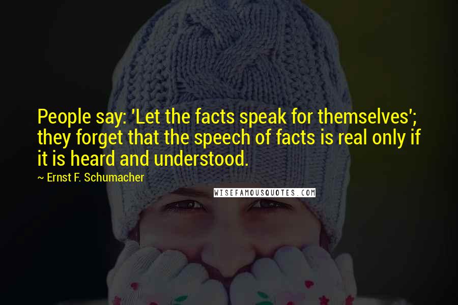 Ernst F. Schumacher Quotes: People say: 'Let the facts speak for themselves'; they forget that the speech of facts is real only if it is heard and understood.