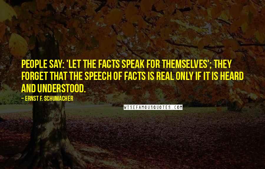 Ernst F. Schumacher Quotes: People say: 'Let the facts speak for themselves'; they forget that the speech of facts is real only if it is heard and understood.