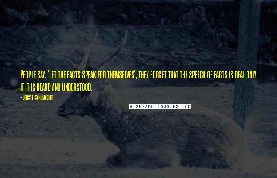 Ernst F. Schumacher Quotes: People say: 'Let the facts speak for themselves'; they forget that the speech of facts is real only if it is heard and understood.