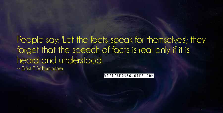 Ernst F. Schumacher Quotes: People say: 'Let the facts speak for themselves'; they forget that the speech of facts is real only if it is heard and understood.