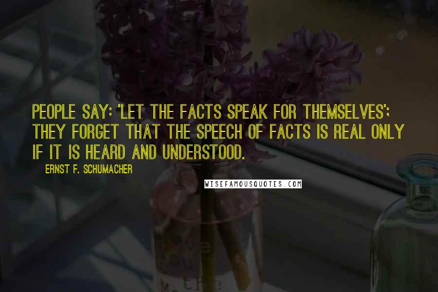 Ernst F. Schumacher Quotes: People say: 'Let the facts speak for themselves'; they forget that the speech of facts is real only if it is heard and understood.