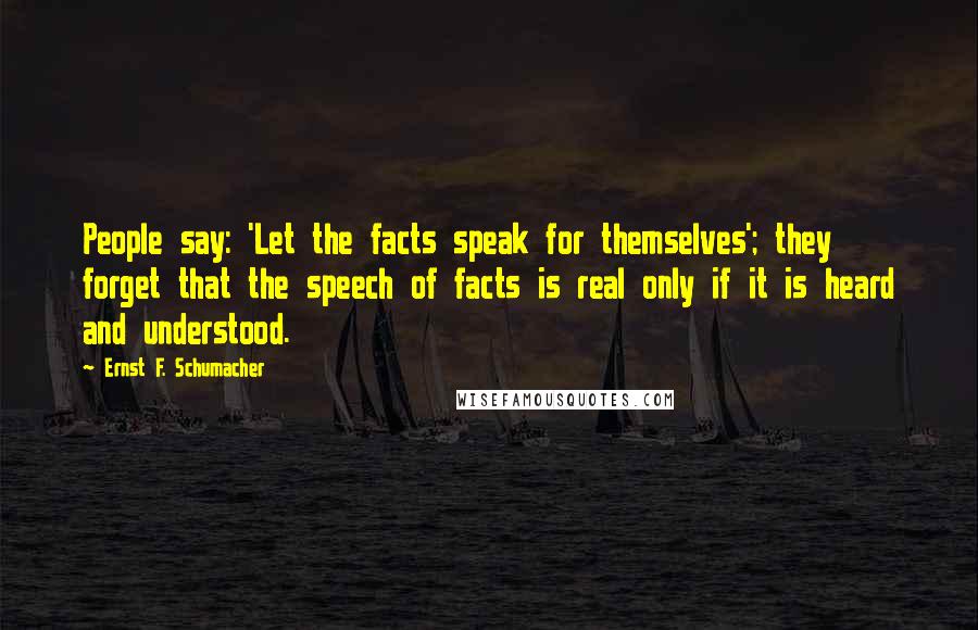 Ernst F. Schumacher Quotes: People say: 'Let the facts speak for themselves'; they forget that the speech of facts is real only if it is heard and understood.