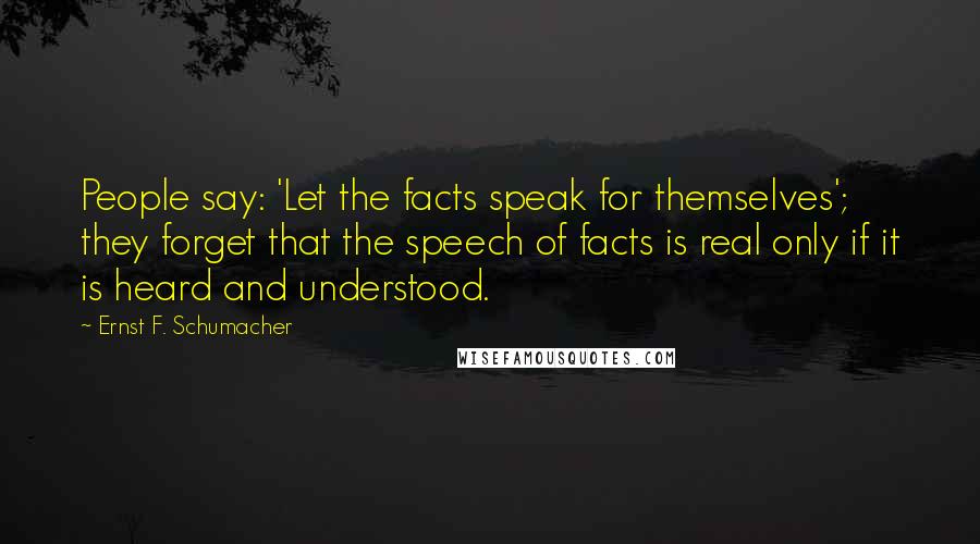 Ernst F. Schumacher Quotes: People say: 'Let the facts speak for themselves'; they forget that the speech of facts is real only if it is heard and understood.