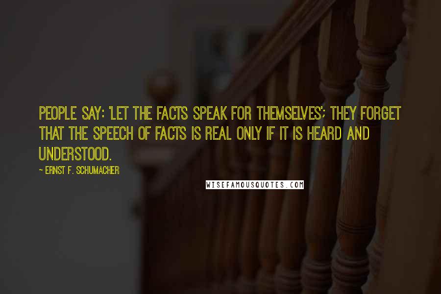 Ernst F. Schumacher Quotes: People say: 'Let the facts speak for themselves'; they forget that the speech of facts is real only if it is heard and understood.
