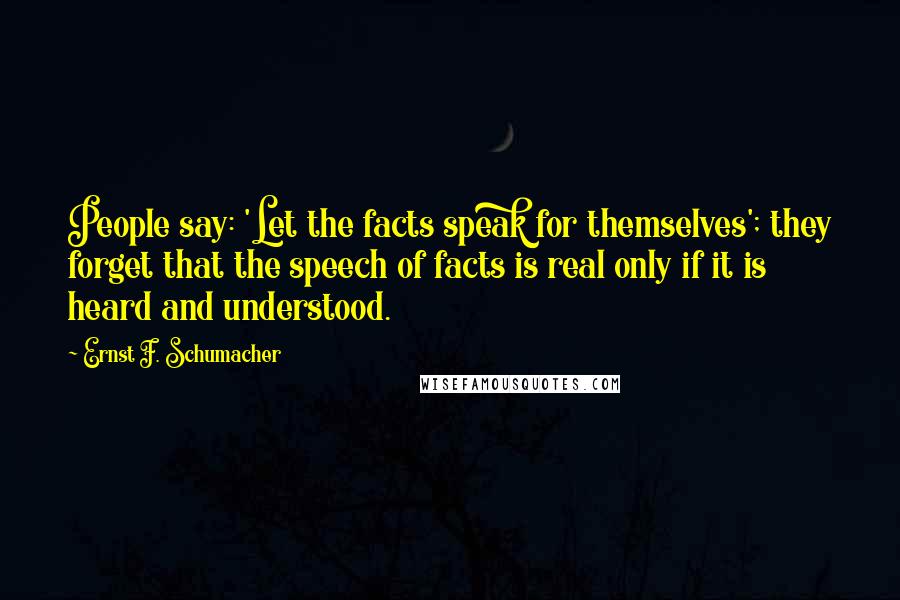 Ernst F. Schumacher Quotes: People say: 'Let the facts speak for themselves'; they forget that the speech of facts is real only if it is heard and understood.
