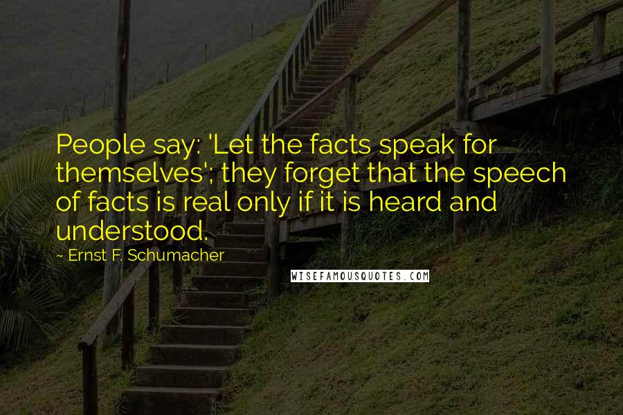 Ernst F. Schumacher Quotes: People say: 'Let the facts speak for themselves'; they forget that the speech of facts is real only if it is heard and understood.