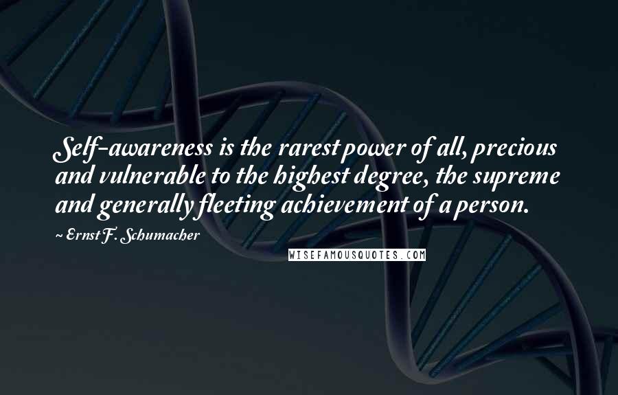 Ernst F. Schumacher Quotes: Self-awareness is the rarest power of all, precious and vulnerable to the highest degree, the supreme and generally fleeting achievement of a person.