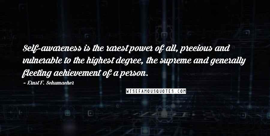 Ernst F. Schumacher Quotes: Self-awareness is the rarest power of all, precious and vulnerable to the highest degree, the supreme and generally fleeting achievement of a person.