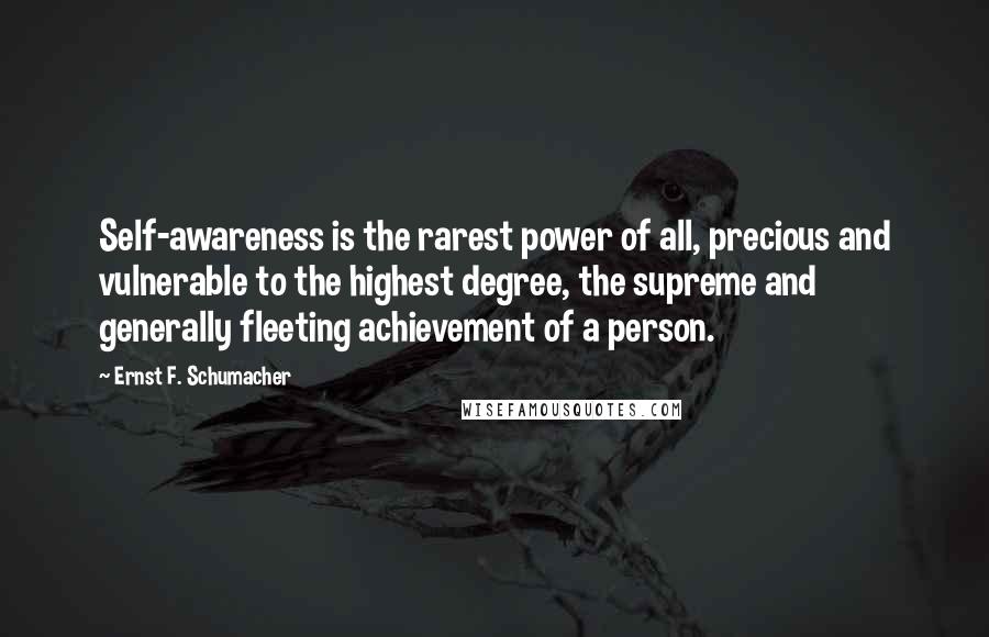 Ernst F. Schumacher Quotes: Self-awareness is the rarest power of all, precious and vulnerable to the highest degree, the supreme and generally fleeting achievement of a person.