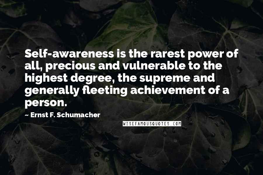 Ernst F. Schumacher Quotes: Self-awareness is the rarest power of all, precious and vulnerable to the highest degree, the supreme and generally fleeting achievement of a person.