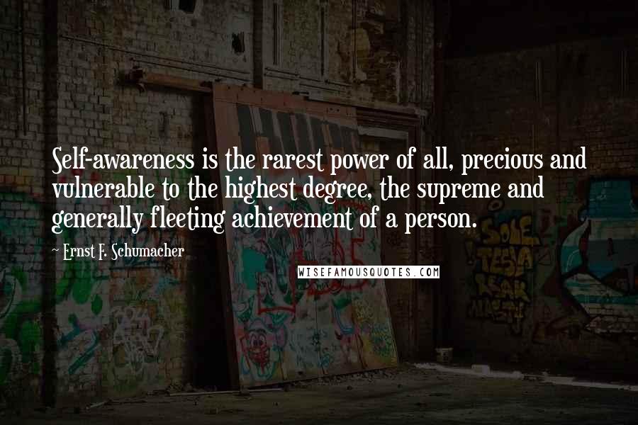 Ernst F. Schumacher Quotes: Self-awareness is the rarest power of all, precious and vulnerable to the highest degree, the supreme and generally fleeting achievement of a person.