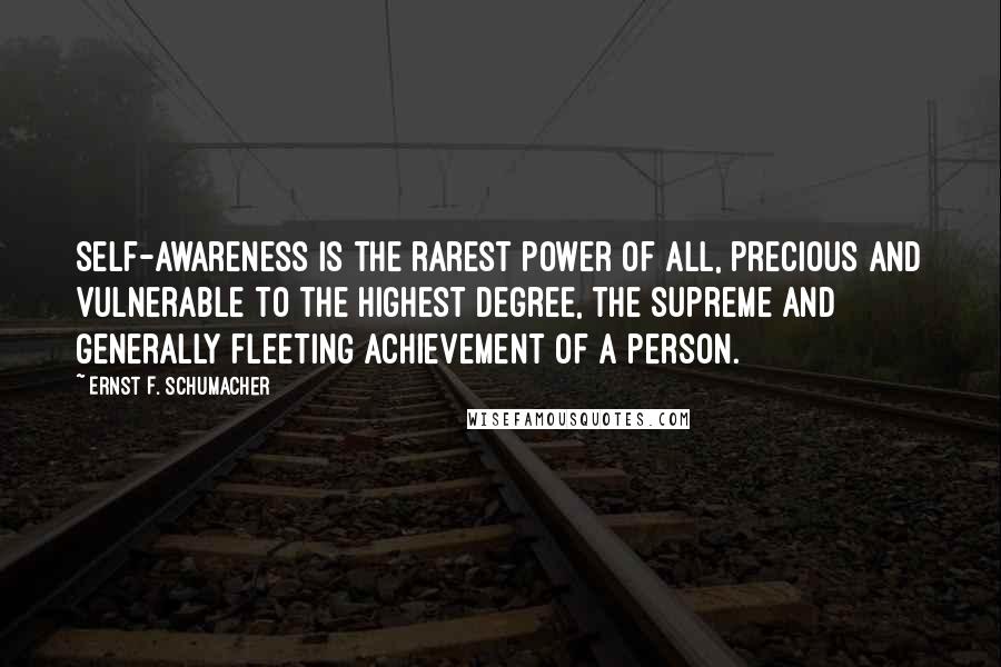 Ernst F. Schumacher Quotes: Self-awareness is the rarest power of all, precious and vulnerable to the highest degree, the supreme and generally fleeting achievement of a person.