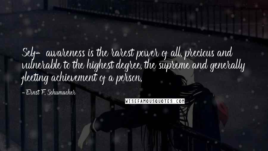 Ernst F. Schumacher Quotes: Self-awareness is the rarest power of all, precious and vulnerable to the highest degree, the supreme and generally fleeting achievement of a person.