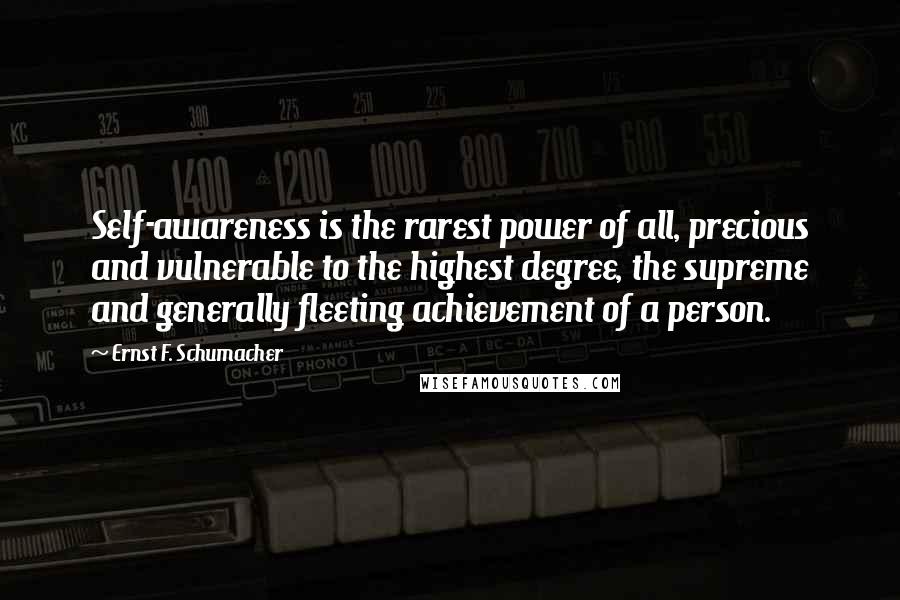 Ernst F. Schumacher Quotes: Self-awareness is the rarest power of all, precious and vulnerable to the highest degree, the supreme and generally fleeting achievement of a person.
