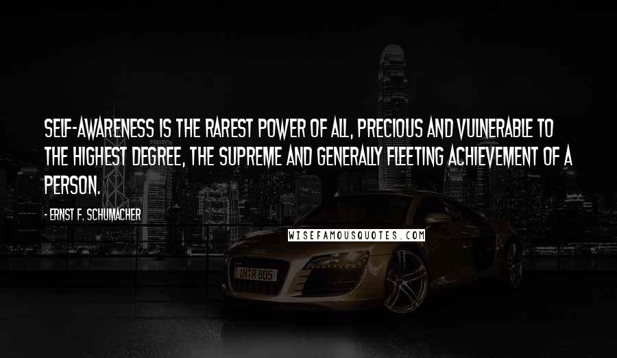 Ernst F. Schumacher Quotes: Self-awareness is the rarest power of all, precious and vulnerable to the highest degree, the supreme and generally fleeting achievement of a person.