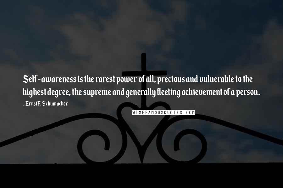 Ernst F. Schumacher Quotes: Self-awareness is the rarest power of all, precious and vulnerable to the highest degree, the supreme and generally fleeting achievement of a person.