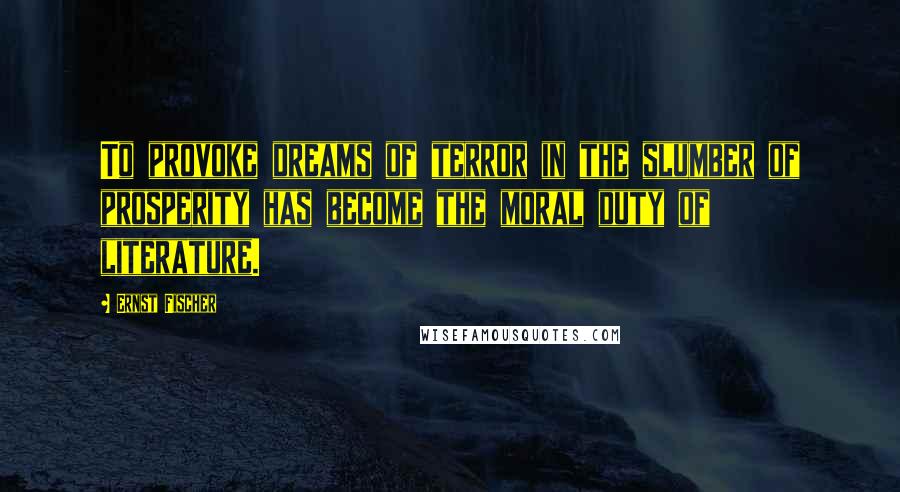 Ernst Fischer Quotes: To provoke dreams of terror in the slumber of prosperity has become the moral duty of literature.