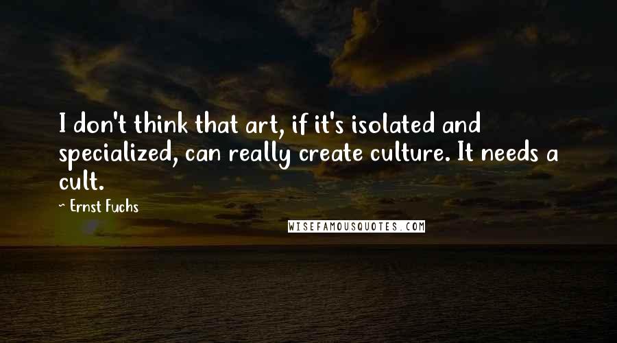 Ernst Fuchs Quotes: I don't think that art, if it's isolated and specialized, can really create culture. It needs a cult.