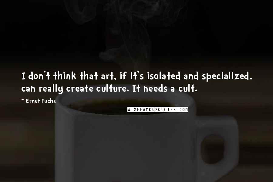 Ernst Fuchs Quotes: I don't think that art, if it's isolated and specialized, can really create culture. It needs a cult.