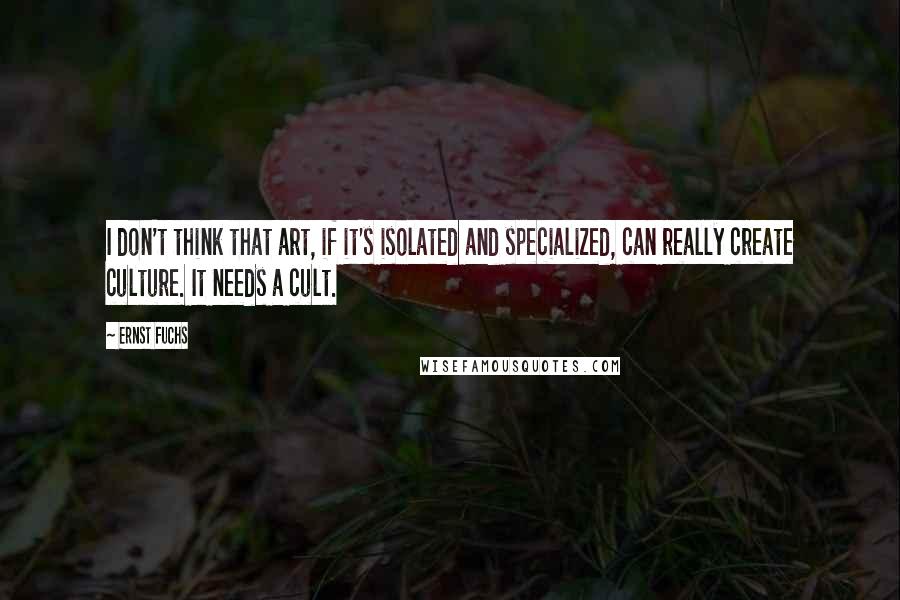 Ernst Fuchs Quotes: I don't think that art, if it's isolated and specialized, can really create culture. It needs a cult.