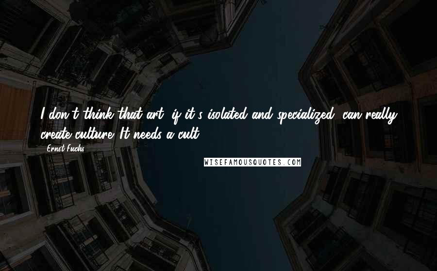 Ernst Fuchs Quotes: I don't think that art, if it's isolated and specialized, can really create culture. It needs a cult.