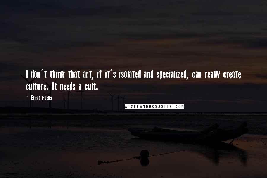 Ernst Fuchs Quotes: I don't think that art, if it's isolated and specialized, can really create culture. It needs a cult.