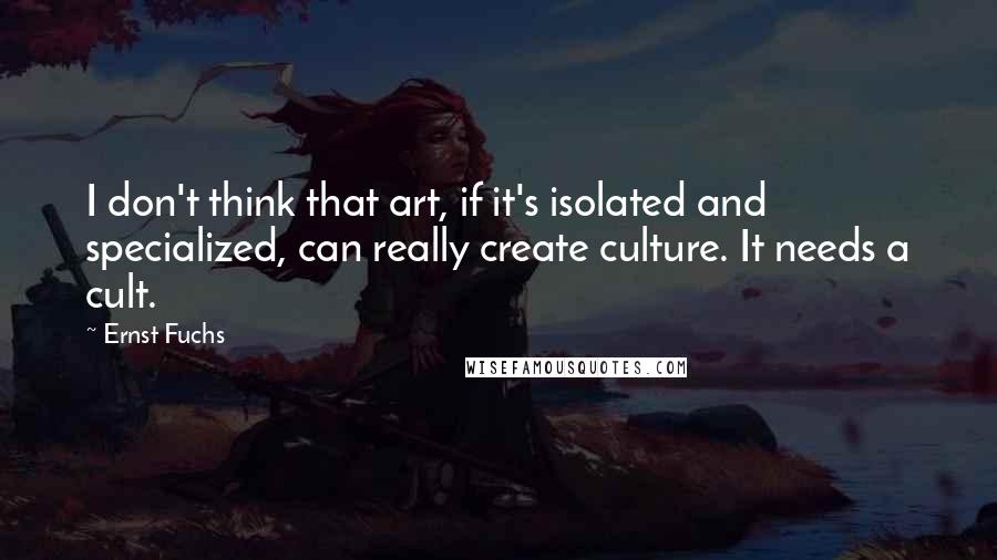 Ernst Fuchs Quotes: I don't think that art, if it's isolated and specialized, can really create culture. It needs a cult.