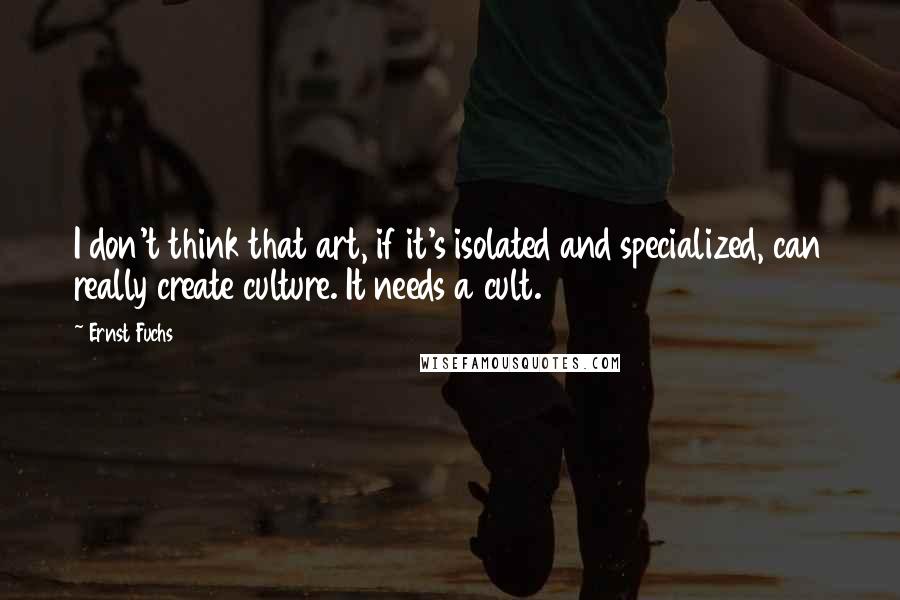Ernst Fuchs Quotes: I don't think that art, if it's isolated and specialized, can really create culture. It needs a cult.