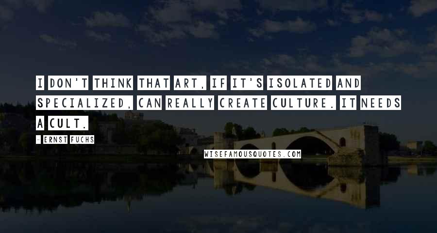 Ernst Fuchs Quotes: I don't think that art, if it's isolated and specialized, can really create culture. It needs a cult.