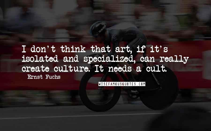 Ernst Fuchs Quotes: I don't think that art, if it's isolated and specialized, can really create culture. It needs a cult.