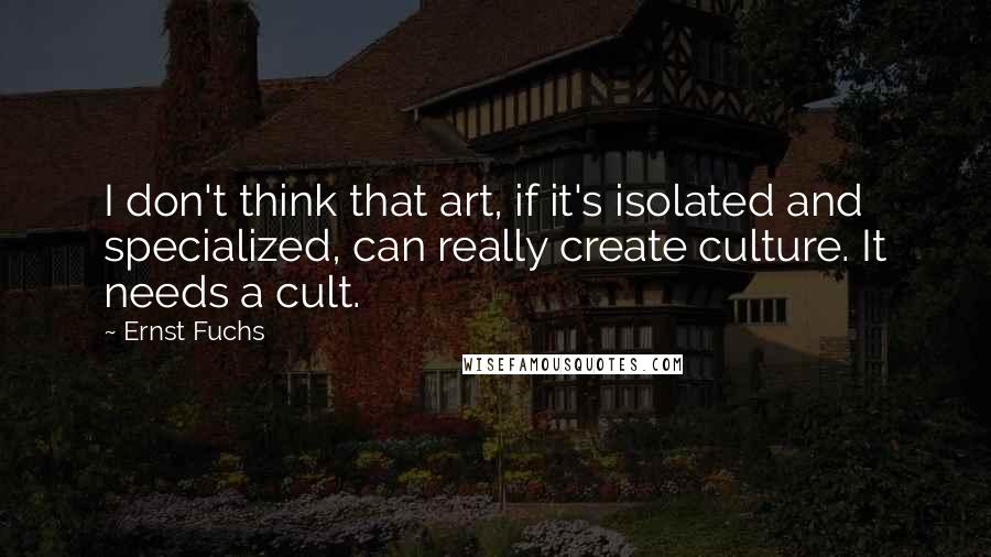 Ernst Fuchs Quotes: I don't think that art, if it's isolated and specialized, can really create culture. It needs a cult.