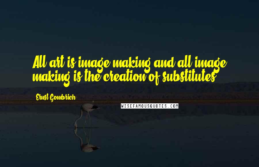 Ernst Gombrich Quotes: All art is image making and all image making is the creation of substitutes.